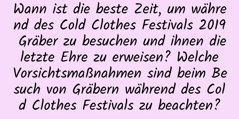 Wann ist die beste Zeit, um während des Cold Clothes Festivals 2019 Gräber zu besuchen und ihnen die letzte Ehre zu erweisen? Welche Vorsichtsmaßnahmen sind beim Besuch von Gräbern während des Cold Clothes Festivals zu beachten?