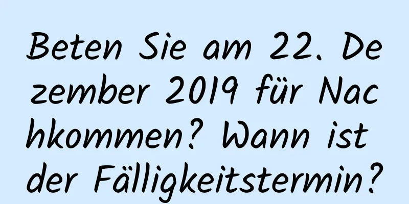 Beten Sie am 22. Dezember 2019 für Nachkommen? Wann ist der Fälligkeitstermin?