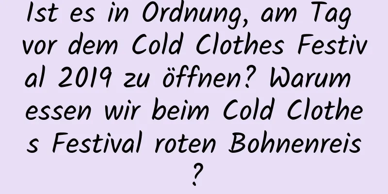 Ist es in Ordnung, am Tag vor dem Cold Clothes Festival 2019 zu öffnen? Warum essen wir beim Cold Clothes Festival roten Bohnenreis?