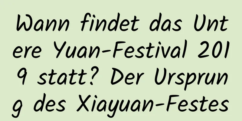 Wann findet das Untere Yuan-Festival 2019 statt? Der Ursprung des Xiayuan-Festes