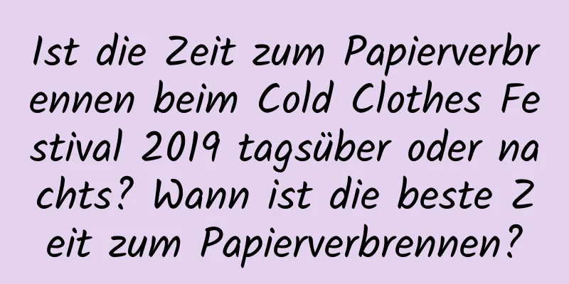 Ist die Zeit zum Papierverbrennen beim Cold Clothes Festival 2019 tagsüber oder nachts? Wann ist die beste Zeit zum Papierverbrennen?