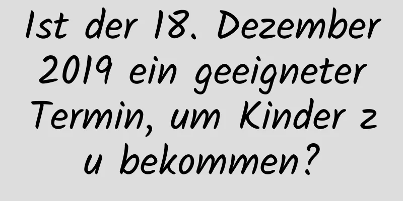 Ist der 18. Dezember 2019 ein geeigneter Termin, um Kinder zu bekommen?