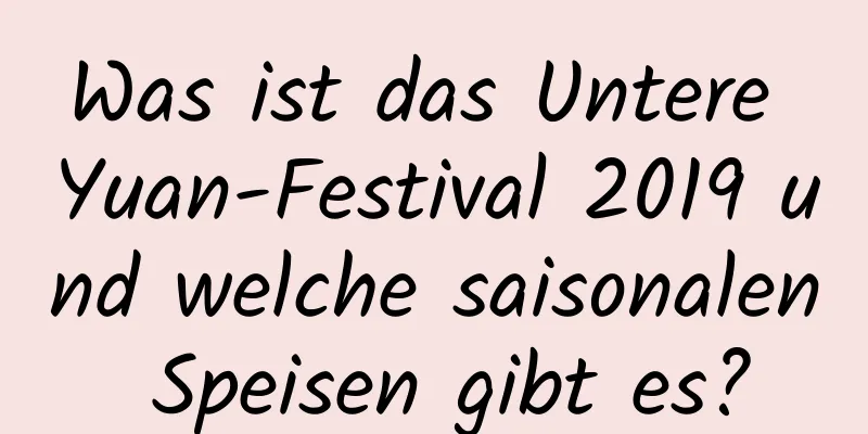 Was ist das Untere Yuan-Festival 2019 und welche saisonalen Speisen gibt es?