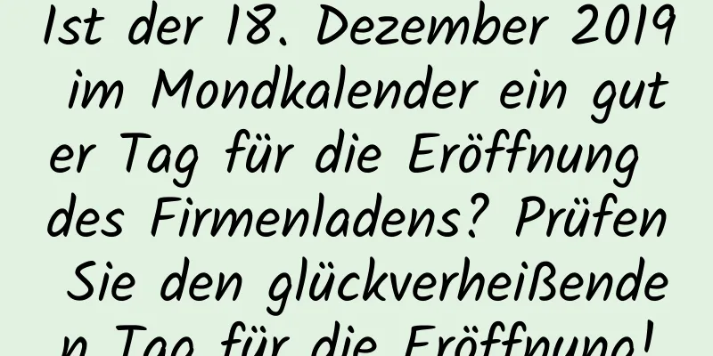 Ist der 18. Dezember 2019 im Mondkalender ein guter Tag für die Eröffnung des Firmenladens? Prüfen Sie den glückverheißenden Tag für die Eröffnung!