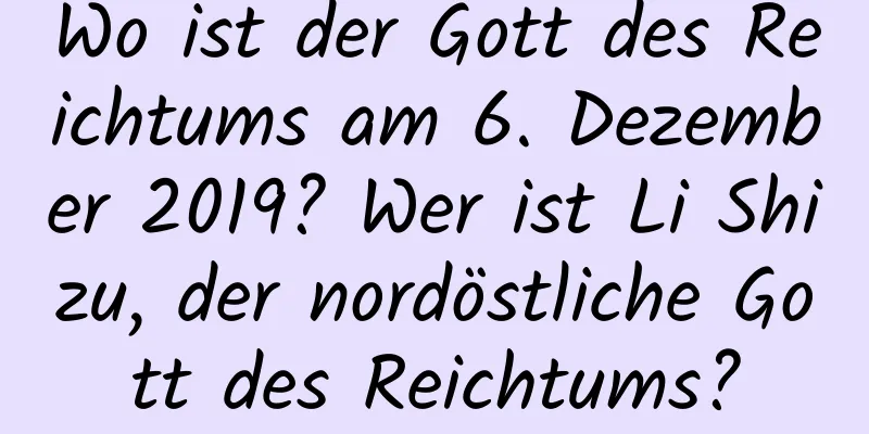 Wo ist der Gott des Reichtums am 6. Dezember 2019? Wer ist Li Shizu, der nordöstliche Gott des Reichtums?