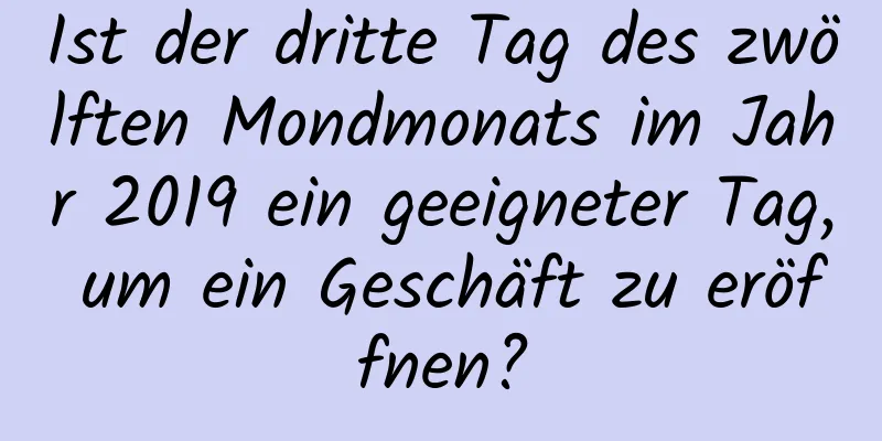 Ist der dritte Tag des zwölften Mondmonats im Jahr 2019 ein geeigneter Tag, um ein Geschäft zu eröffnen?