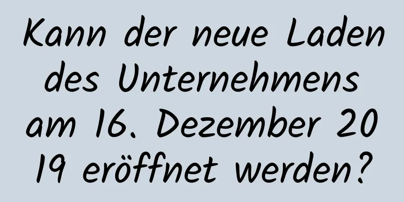 Kann der neue Laden des Unternehmens am 16. Dezember 2019 eröffnet werden?