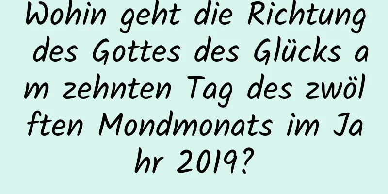 Wohin geht die Richtung des Gottes des Glücks am zehnten Tag des zwölften Mondmonats im Jahr 2019?