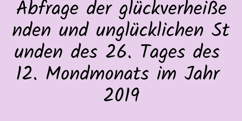 Abfrage der glückverheißenden und unglücklichen Stunden des 26. Tages des 12. Mondmonats im Jahr 2019