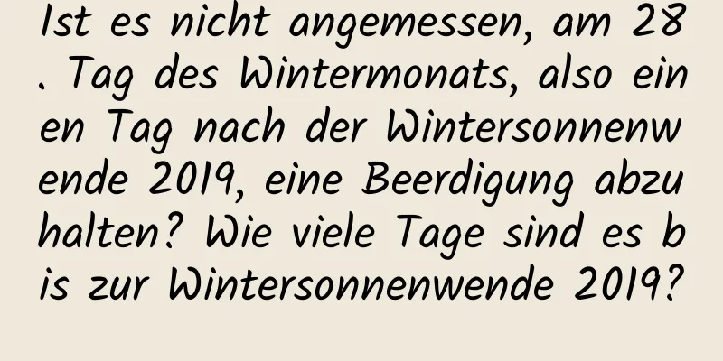 Ist es nicht angemessen, am 28. Tag des Wintermonats, also einen Tag nach der Wintersonnenwende 2019, eine Beerdigung abzuhalten? Wie viele Tage sind es bis zur Wintersonnenwende 2019?