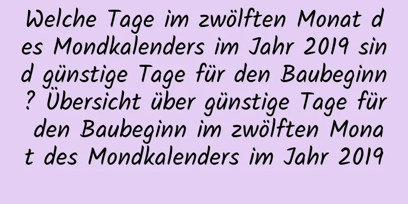 Welche Tage im zwölften Monat des Mondkalenders im Jahr 2019 sind günstige Tage für den Baubeginn? Übersicht über günstige Tage für den Baubeginn im zwölften Monat des Mondkalenders im Jahr 2019