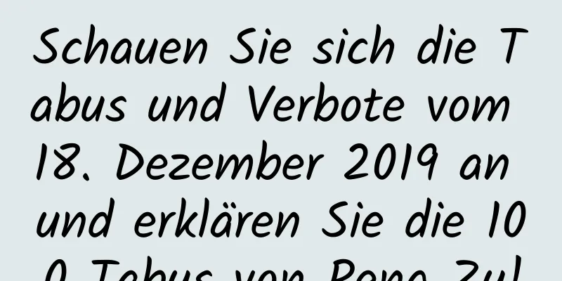 Schauen Sie sich die Tabus und Verbote vom 18. Dezember 2019 an und erklären Sie die 100 Tabus von Peng Zu!