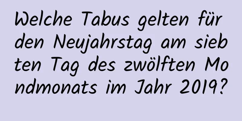 Welche Tabus gelten für den Neujahrstag am siebten Tag des zwölften Mondmonats im Jahr 2019?