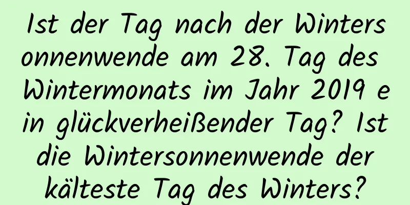 Ist der Tag nach der Wintersonnenwende am 28. Tag des Wintermonats im Jahr 2019 ein glückverheißender Tag? Ist die Wintersonnenwende der kälteste Tag des Winters?