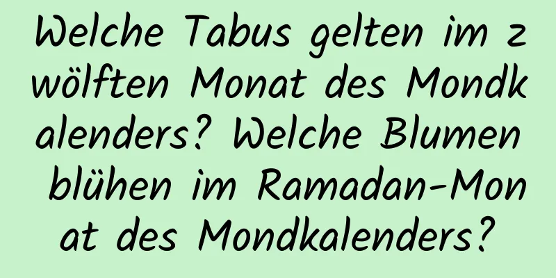 Welche Tabus gelten im zwölften Monat des Mondkalenders? Welche Blumen blühen im Ramadan-Monat des Mondkalenders?