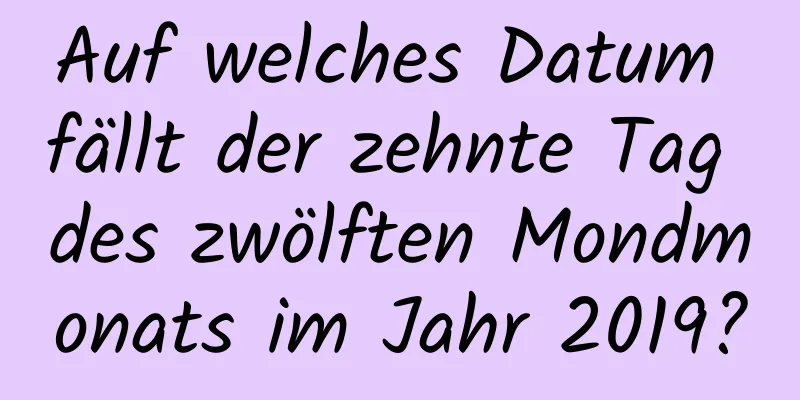 Auf welches Datum fällt der zehnte Tag des zwölften Mondmonats im Jahr 2019?