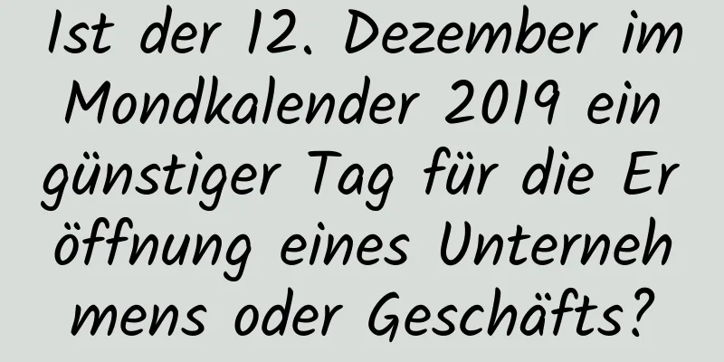 Ist der 12. Dezember im Mondkalender 2019 ein günstiger Tag für die Eröffnung eines Unternehmens oder Geschäfts?