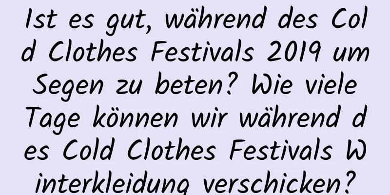 Ist es gut, während des Cold Clothes Festivals 2019 um Segen zu beten? Wie viele Tage können wir während des Cold Clothes Festivals Winterkleidung verschicken?