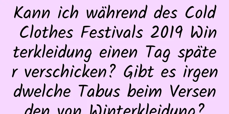 Kann ich während des Cold Clothes Festivals 2019 Winterkleidung einen Tag später verschicken? Gibt es irgendwelche Tabus beim Versenden von Winterkleidung?