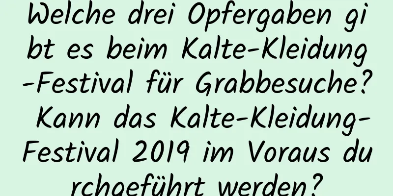 Welche drei Opfergaben gibt es beim Kalte-Kleidung-Festival für Grabbesuche? Kann das Kalte-Kleidung-Festival 2019 im Voraus durchgeführt werden?