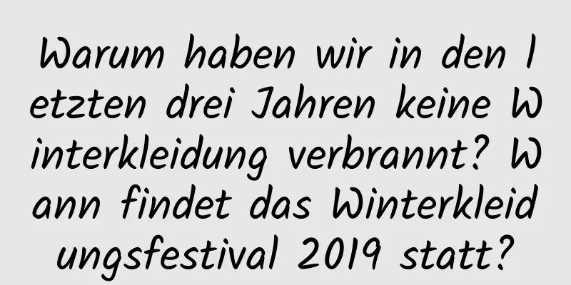 Warum haben wir in den letzten drei Jahren keine Winterkleidung verbrannt? Wann findet das Winterkleidungsfestival 2019 statt?