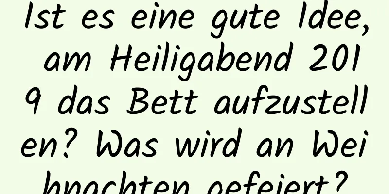 Ist es eine gute Idee, am Heiligabend 2019 das Bett aufzustellen? Was wird an Weihnachten gefeiert?