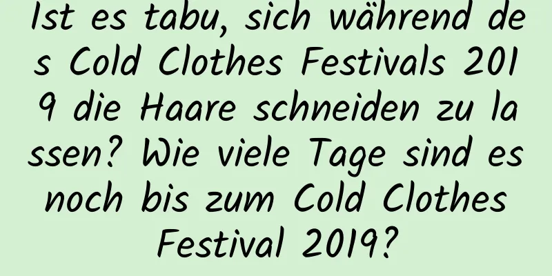 Ist es tabu, sich während des Cold Clothes Festivals 2019 die Haare schneiden zu lassen? Wie viele Tage sind es noch bis zum Cold Clothes Festival 2019?