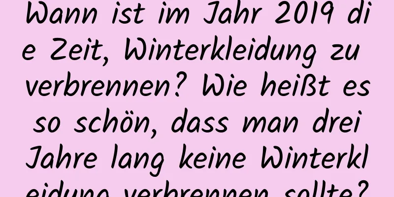 Wann ist im Jahr 2019 die Zeit, Winterkleidung zu verbrennen? Wie heißt es so schön, dass man drei Jahre lang keine Winterkleidung verbrennen sollte?