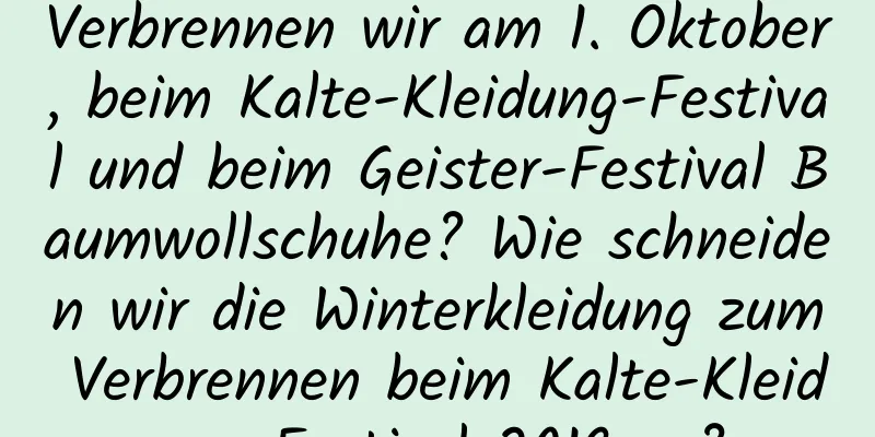 Verbrennen wir am 1. Oktober, beim Kalte-Kleidung-Festival und beim Geister-Festival Baumwollschuhe? Wie schneiden wir die Winterkleidung zum Verbrennen beim Kalte-Kleidung-Festival 2019 zu?