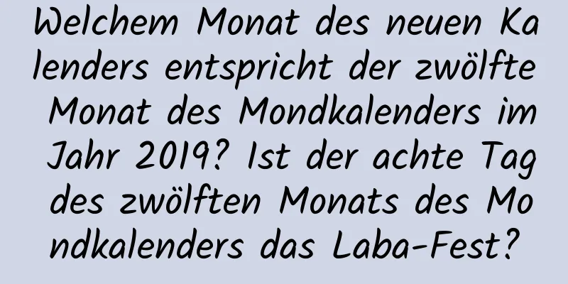 Welchem ​​Monat des neuen Kalenders entspricht der zwölfte Monat des Mondkalenders im Jahr 2019? Ist der achte Tag des zwölften Monats des Mondkalenders das Laba-Fest?