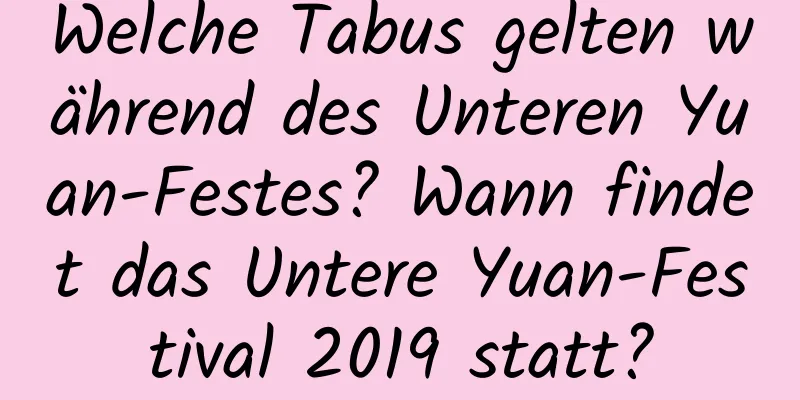 Welche Tabus gelten während des Unteren Yuan-Festes? Wann findet das Untere Yuan-Festival 2019 statt?