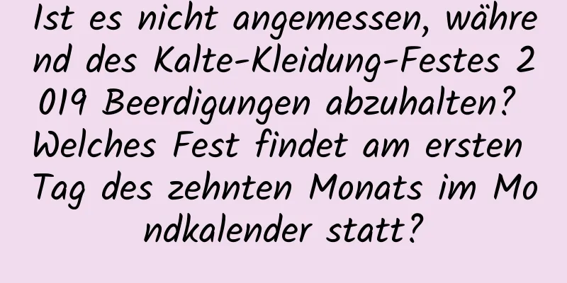 Ist es nicht angemessen, während des Kalte-Kleidung-Festes 2019 Beerdigungen abzuhalten? Welches Fest findet am ersten Tag des zehnten Monats im Mondkalender statt?