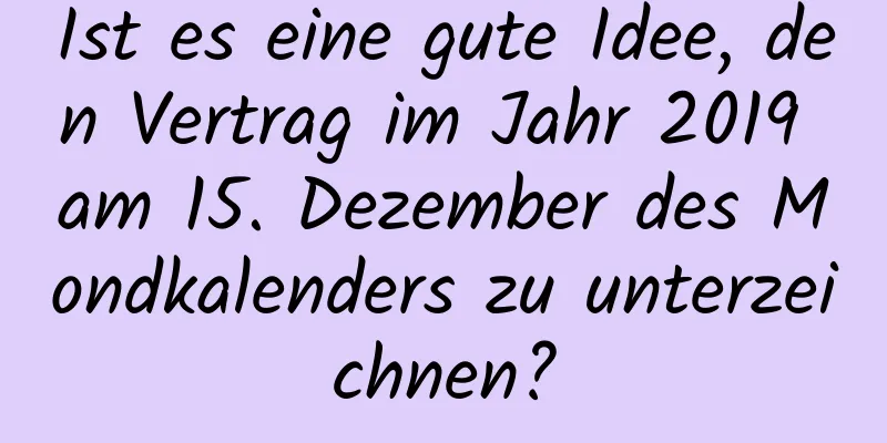 Ist es eine gute Idee, den Vertrag im Jahr 2019 am 15. Dezember des Mondkalenders zu unterzeichnen?