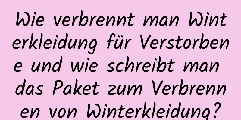 Wie verbrennt man Winterkleidung für Verstorbene und wie schreibt man das Paket zum Verbrennen von Winterkleidung?