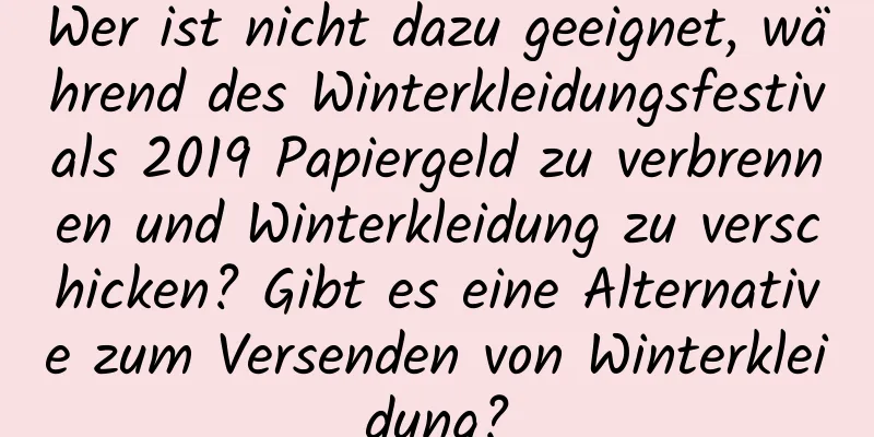 Wer ist nicht dazu geeignet, während des Winterkleidungsfestivals 2019 Papiergeld zu verbrennen und Winterkleidung zu verschicken? Gibt es eine Alternative zum Versenden von Winterkleidung?