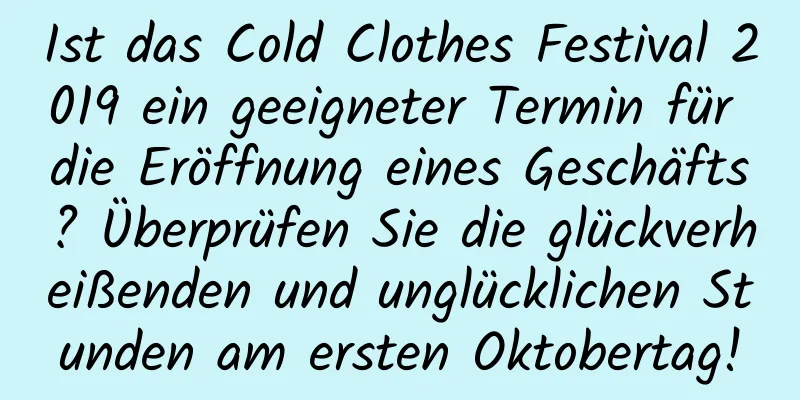 Ist das Cold Clothes Festival 2019 ein geeigneter Termin für die Eröffnung eines Geschäfts? Überprüfen Sie die glückverheißenden und unglücklichen Stunden am ersten Oktobertag!