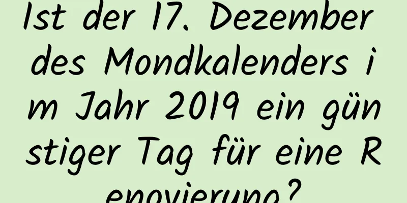 Ist der 17. Dezember des Mondkalenders im Jahr 2019 ein günstiger Tag für eine Renovierung?