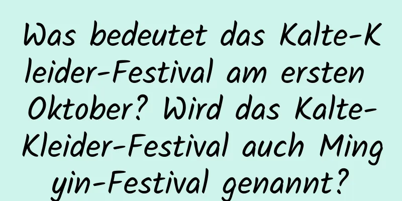 Was bedeutet das Kalte-Kleider-Festival am ersten Oktober? Wird das Kalte-Kleider-Festival auch Mingyin-Festival genannt?