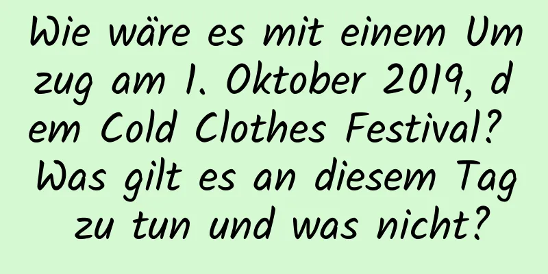 Wie wäre es mit einem Umzug am 1. Oktober 2019, dem Cold Clothes Festival? Was gilt es an diesem Tag zu tun und was nicht?