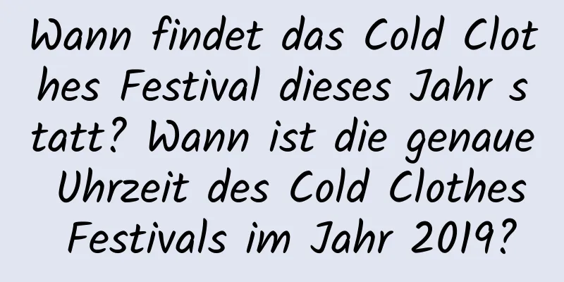 Wann findet das Cold Clothes Festival dieses Jahr statt? Wann ist die genaue Uhrzeit des Cold Clothes Festivals im Jahr 2019?