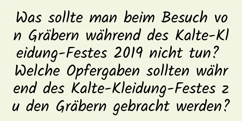 Was sollte man beim Besuch von Gräbern während des Kalte-Kleidung-Festes 2019 nicht tun? Welche Opfergaben sollten während des Kalte-Kleidung-Festes zu den Gräbern gebracht werden?