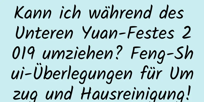 Kann ich während des Unteren Yuan-Festes 2019 umziehen? Feng-Shui-Überlegungen für Umzug und Hausreinigung!