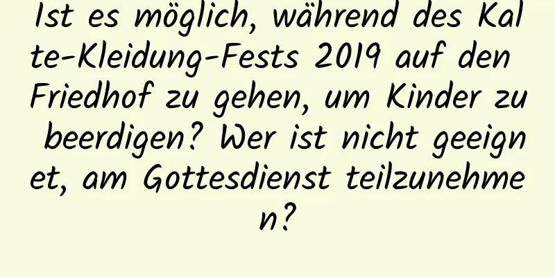 Ist es möglich, während des Kalte-Kleidung-Fests 2019 auf den Friedhof zu gehen, um Kinder zu beerdigen? Wer ist nicht geeignet, am Gottesdienst teilzunehmen?