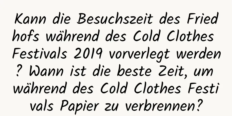 Kann die Besuchszeit des Friedhofs während des Cold Clothes Festivals 2019 vorverlegt werden? Wann ist die beste Zeit, um während des Cold Clothes Festivals Papier zu verbrennen?