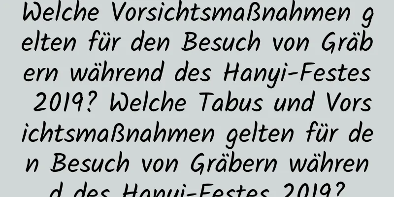 Welche Vorsichtsmaßnahmen gelten für den Besuch von Gräbern während des Hanyi-Festes 2019? Welche Tabus und Vorsichtsmaßnahmen gelten für den Besuch von Gräbern während des Hanyi-Festes 2019?