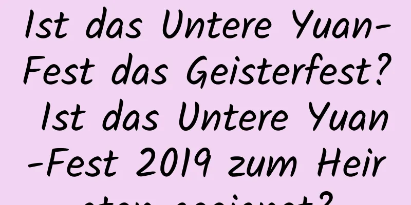 Ist das Untere Yuan-Fest das Geisterfest? Ist das Untere Yuan-Fest 2019 zum Heiraten geeignet?