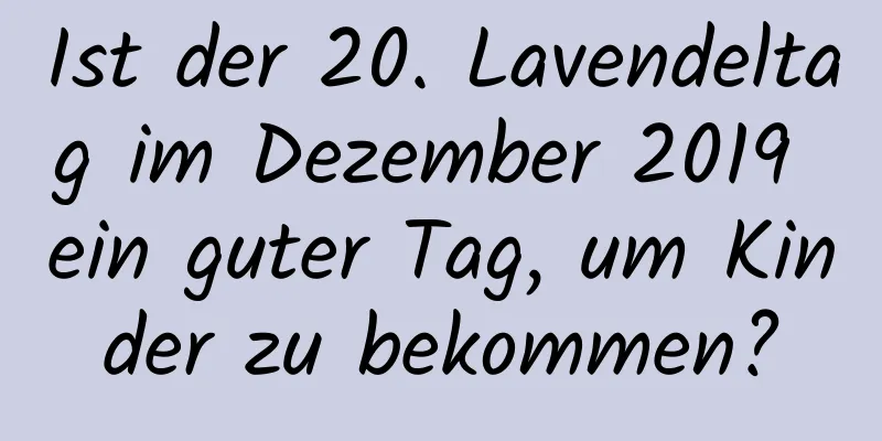 Ist der 20. Lavendeltag im Dezember 2019 ein guter Tag, um Kinder zu bekommen?