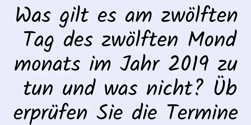 Was gilt es am zwölften Tag des zwölften Mondmonats im Jahr 2019 zu tun und was nicht? Überprüfen Sie die Termine