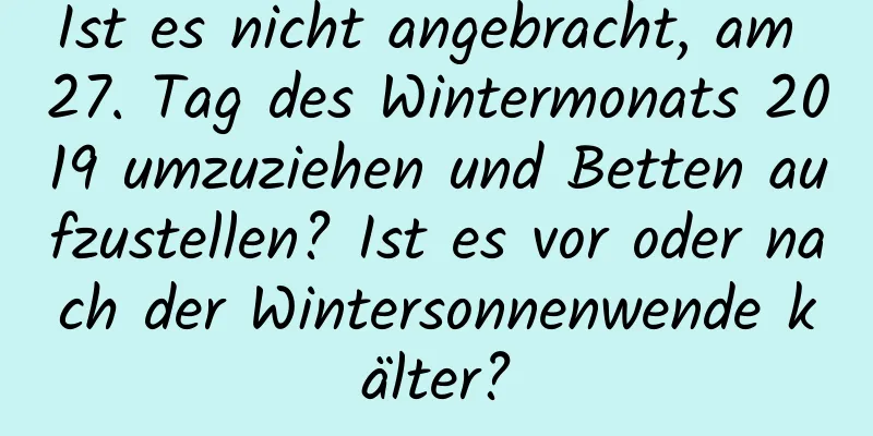 Ist es nicht angebracht, am 27. Tag des Wintermonats 2019 umzuziehen und Betten aufzustellen? Ist es vor oder nach der Wintersonnenwende kälter?