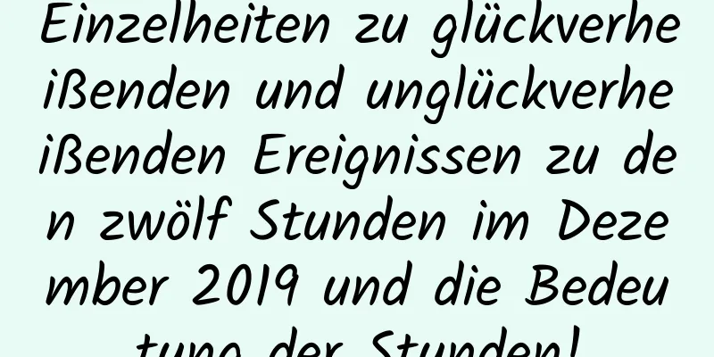 Einzelheiten zu glückverheißenden und unglückverheißenden Ereignissen zu den zwölf Stunden im Dezember 2019 und die Bedeutung der Stunden!